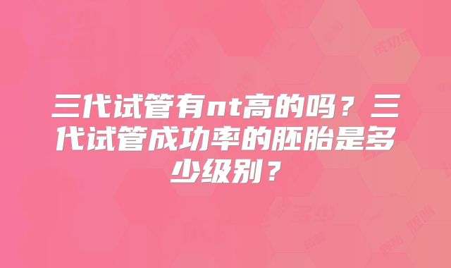 三代试管有nt高的吗？三代试管成功率的胚胎是多少级别？