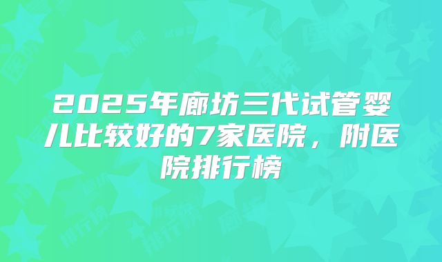 2025年廊坊三代试管婴儿比较好的7家医院,附医院排行榜