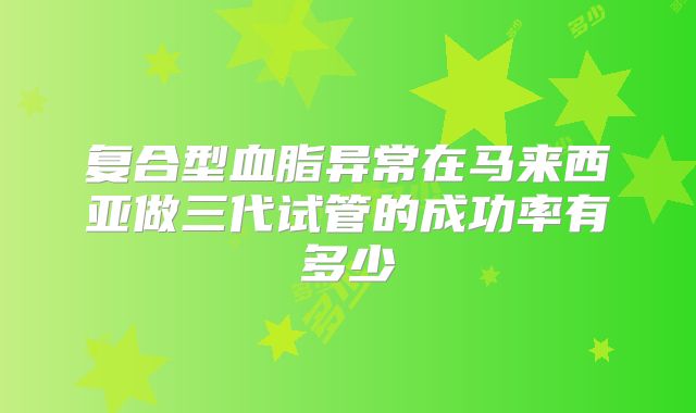 复合型血脂异常在马来西亚做三代试管的成功率有多少