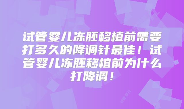 试管婴儿冻胚移植前需要打多久的降调针最佳！试管婴儿冻胚移植前为什么打降调！