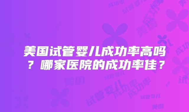 美国试管婴儿成功率高吗?哪家医院的成功率佳?