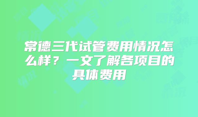 常德三代试管费用情况怎么样？一文了解各项目的具体费用
