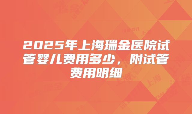 2025年上海瑞金医院试管婴儿费用多少，附试管费用明细