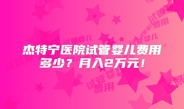 杰特宁医院试管婴儿费用多少?月入2万元!