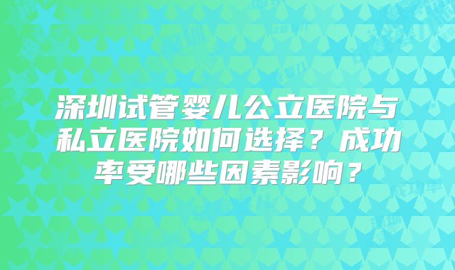 深圳试管婴儿公立医院与私立医院如何选择？成功率受哪些因素影响？