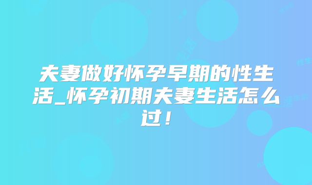 夫妻做好怀孕早期的性生活_怀孕初期夫妻生活怎么过!