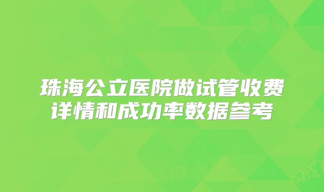 珠海公立医院做试管收费详情和成功率数据参考