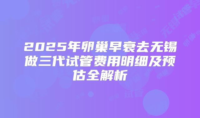 2025年卵巢早衰去无锡做三代试管费用明细及预估全解析
