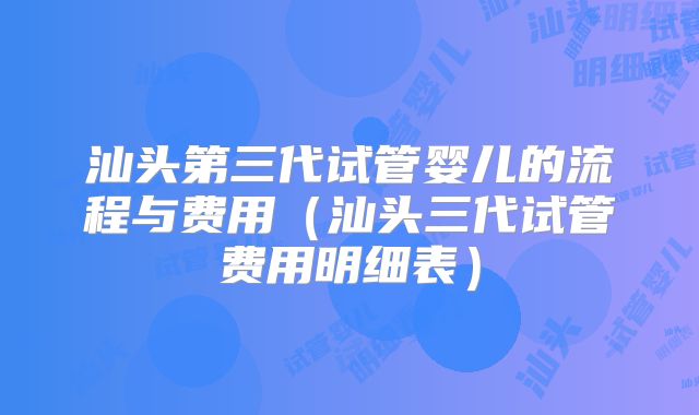 汕头第三代试管婴儿的流程与费用（汕头三代试管费用明细表）