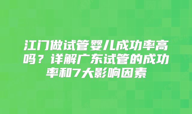 江门做试管婴儿成功率高吗？详解广东试管的成功率和7大影响因素