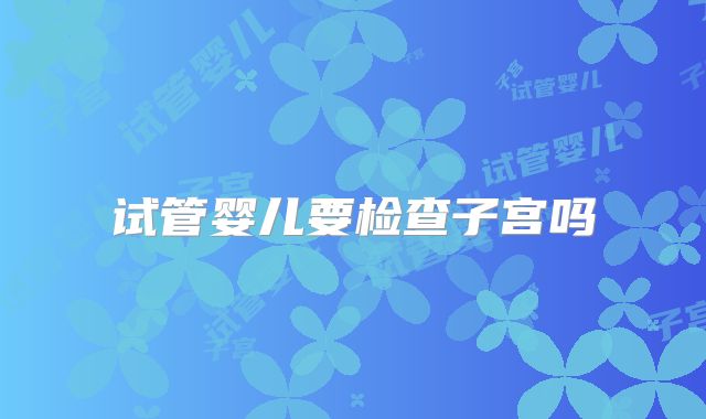 试管婴儿要检查子宫吗