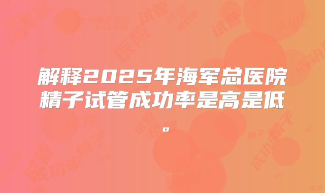 解释2025年海军总医院精子试管成功率是高是低。
