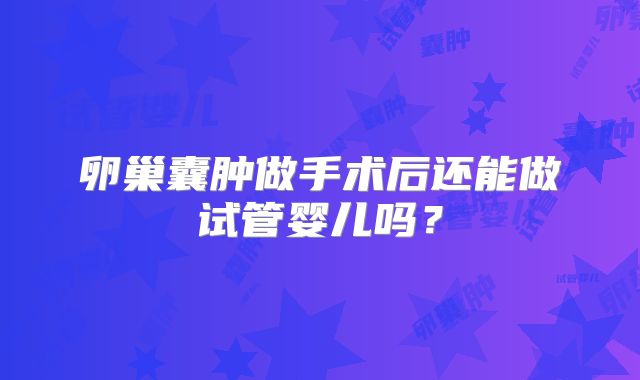 卵巢囊肿做手术后还能做试管婴儿吗？