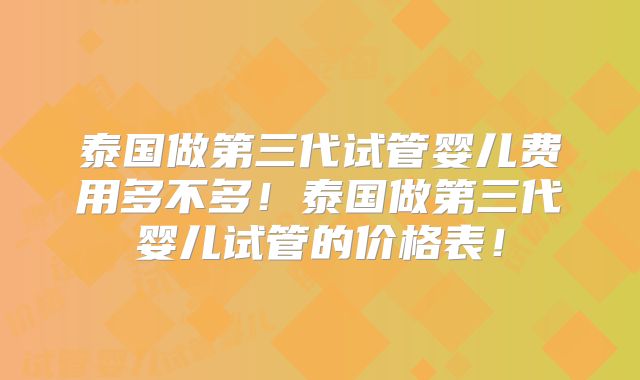 泰国做第三代试管婴儿费用多不多！泰国做第三代婴儿试管的价格表！