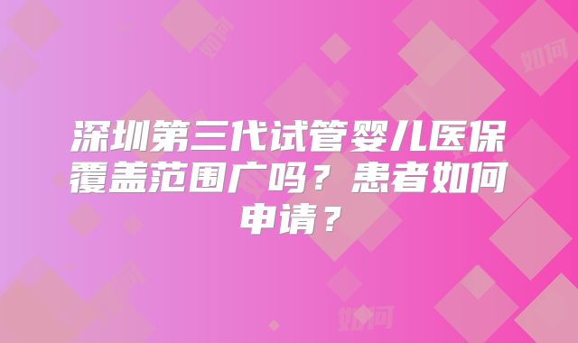 深圳第三代试管婴儿医保覆盖范围广吗?患者如何申请?