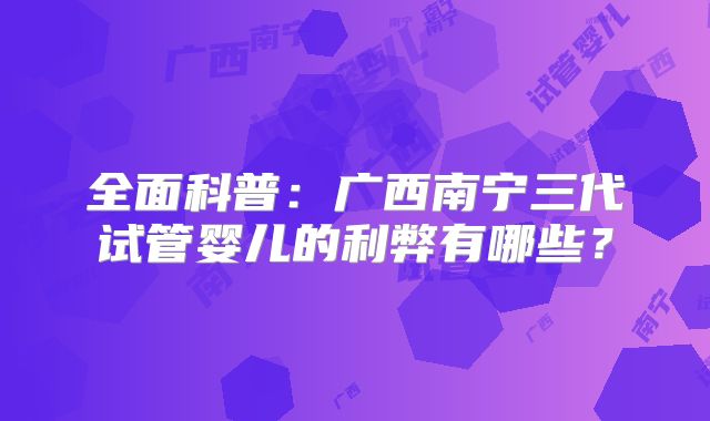 全面科普：广西南宁三代试管婴儿的利弊有哪些？