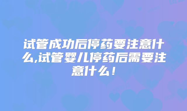 试管成功后停药要注意什么,试管婴儿停药后需要注意什么!