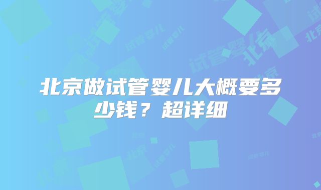 北京做试管婴儿大概要多少钱？超详细
