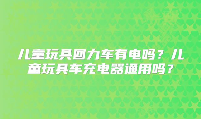 儿童玩具回力车有电吗？儿童玩具车充电器通用吗？