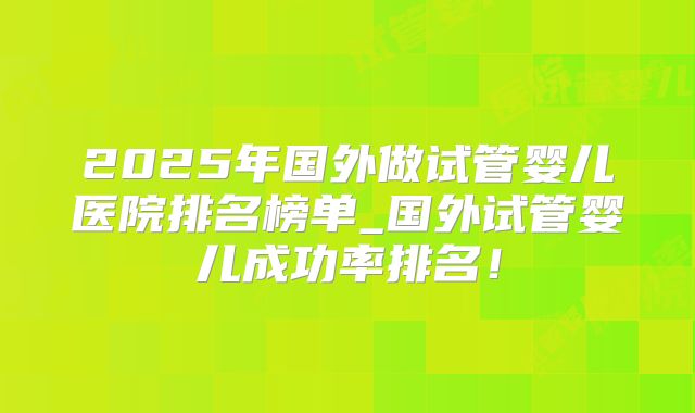 2025年国外做试管婴儿医院排名榜单_国外试管婴儿成功率排名!