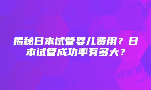揭秘日本试管婴儿费用？日本试管成功率有多大？