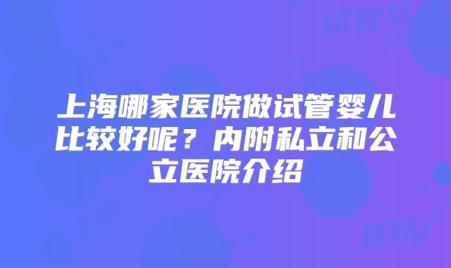 上海哪家医院做试管婴儿比较好呢?内附私立和公立医院介绍
