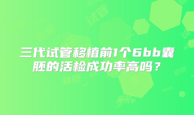 三代试管移植前1个6bb囊胚的活检成功率高吗？