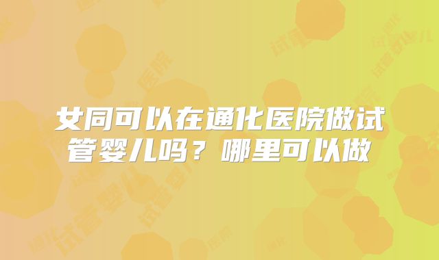 女同可以在通化医院做试管婴儿吗？哪里可以做