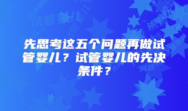 先思考这五个问题再做试管婴儿?试管婴儿的先决条件?
