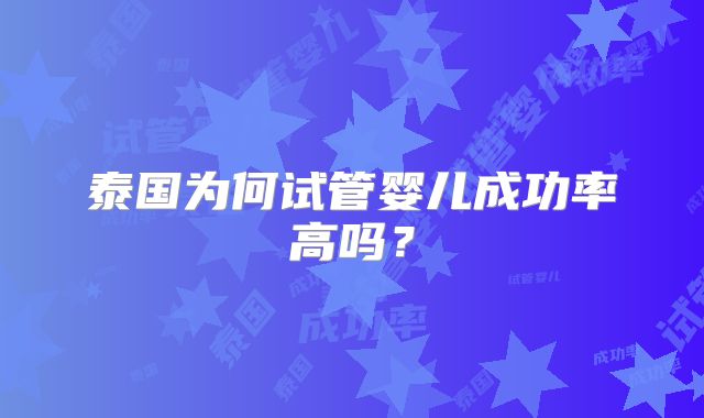 泰国为何试管婴儿成功率高吗？