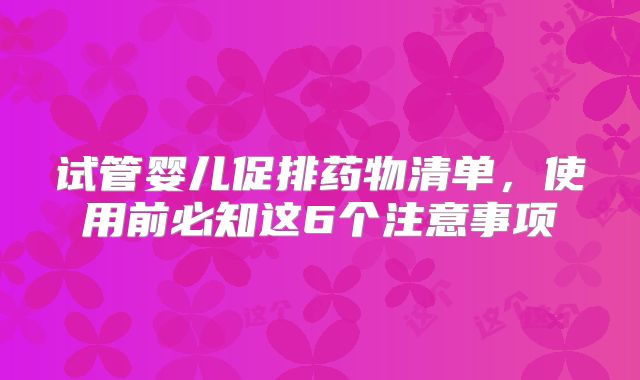 试管婴儿促排药物清单，使用前必知这6个注意事项
