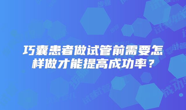 巧囊患者做试管前需要怎样做才能提高成功率?