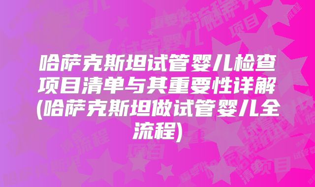 哈萨克斯坦试管婴儿检查项目清单与其重要性详解(哈萨克斯坦做试管婴儿全流程)