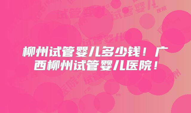 柳州试管婴儿多少钱!广西柳州试管婴儿医院!