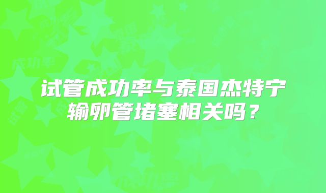 试管成功率与泰国杰特宁输卵管堵塞相关吗？