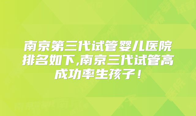 南京第三代试管婴儿医院排名如下,南京三代试管高成功率生孩子！