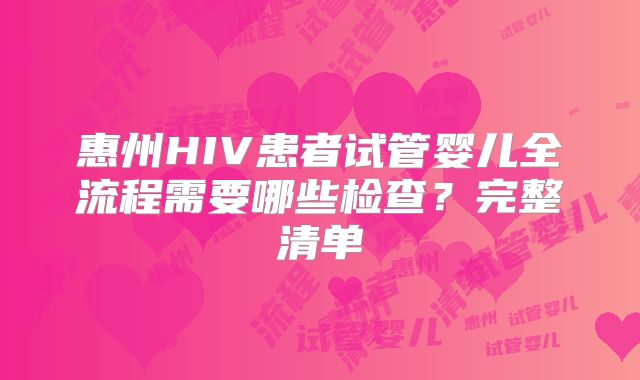 惠州HIV患者试管婴儿全流程需要哪些检查？完整清单