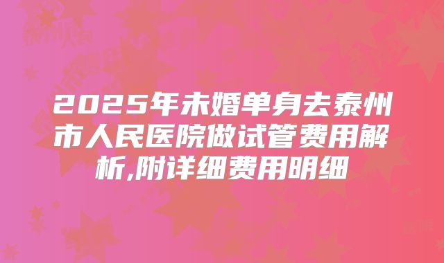 2025年未婚单身去泰州市人民医院做试管费用解析,附详细费用明细