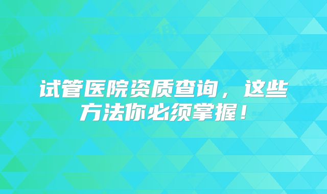 试管医院资质查询，这些方法你必须掌握！