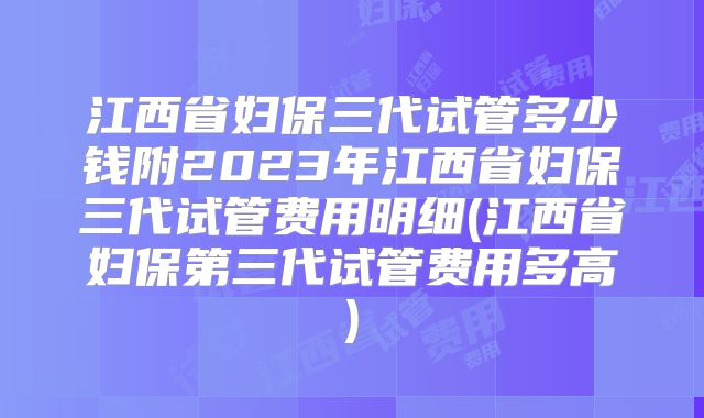 江西省妇保三代试管多少钱附2023年江西省妇保三代试管费用明细(江西省妇保第三代试管费用多高)