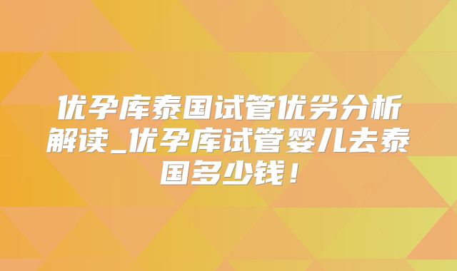 优孕库泰国试管优劣分析解读_优孕库试管婴儿去泰国多少钱！
