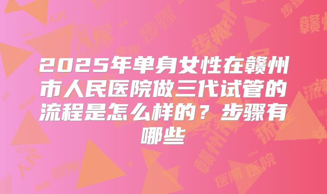 2025年单身女性在赣州市人民医院做三代试管的流程是怎么样的？步骤有哪些