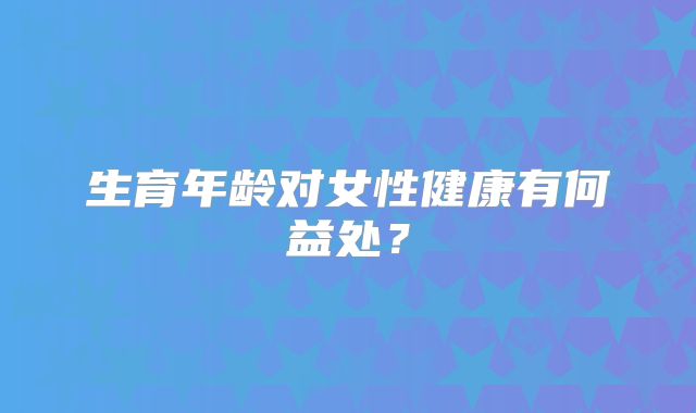 生育年龄对女性健康有何益处？