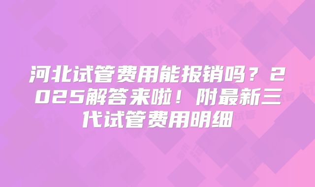 河北试管费用能报销吗?2025解答来啦!附最新三代试管费用明细