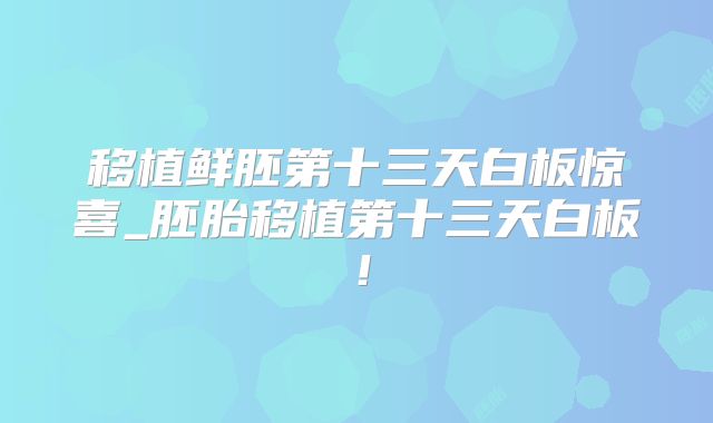 移植鲜胚第十三天白板惊喜_胚胎移植第十三天白板！