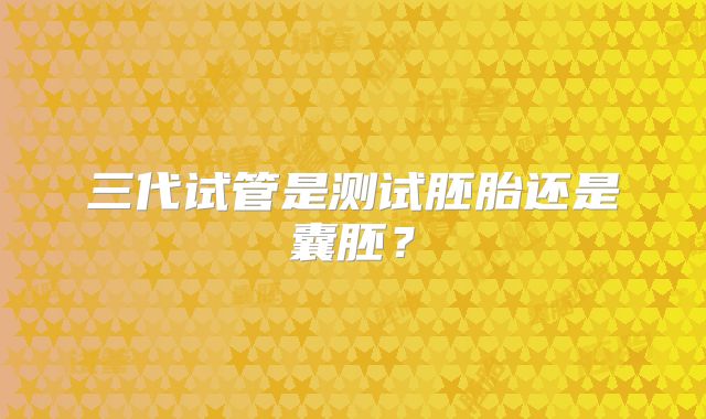 三代试管是测试胚胎还是囊胚？