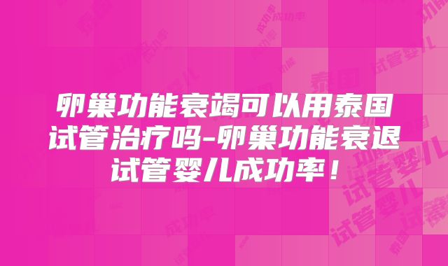卵巢功能衰竭可以用泰国试管治疗吗-卵巢功能衰退试管婴儿成功率！
