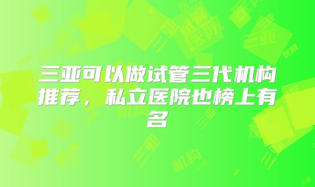 三亚可以做试管三代机构推荐，私立医院也榜上有名