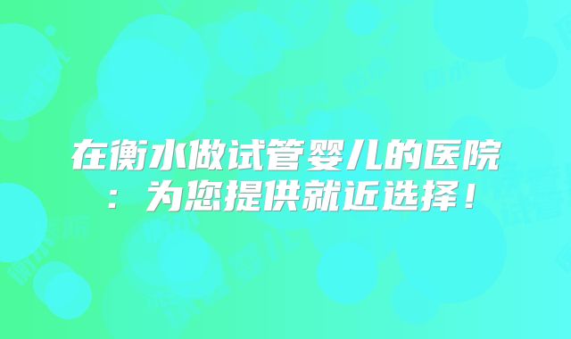 在衡水做试管婴儿的医院:为您提供就近选择!