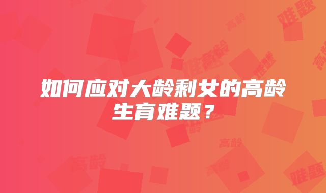 如何应对大龄剩女的高龄生育难题？